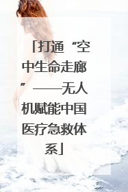 打通“空中生命走廊”——无人机赋能中国医疗急救体系
