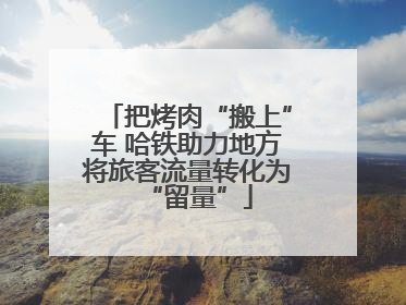把烤肉“搬上”车 哈铁助力地方将旅客流量转化为“留量”