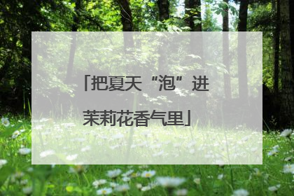 把夏天“泡”进茉莉花香气里