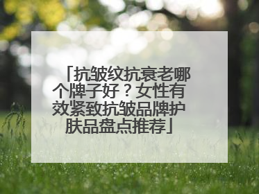 抗皱纹抗衰老哪个牌子好？女性有效紧致抗皱品牌护肤品盘点推荐