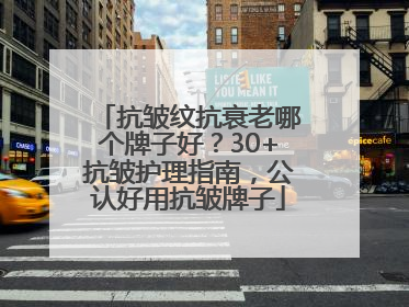抗皱纹抗衰老哪个牌子好？30+抗皱护理指南，公认好用抗皱牌子