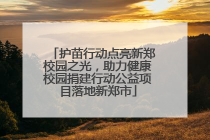 护苗行动点亮新郑校园之光，助力健康校园捐建行动公益项目落地新郑市