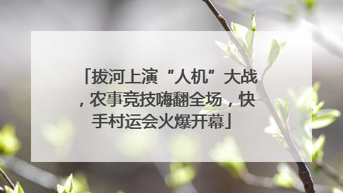 拔河上演“人机”大战，农事竞技嗨翻全场，快手村运会火爆开幕