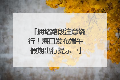 拥堵路段注意绕行！海口发布端午假期出行提示→