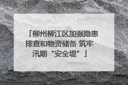 柳州柳江区加强隐患排查和物资储备 筑牢汛期“安全堤”