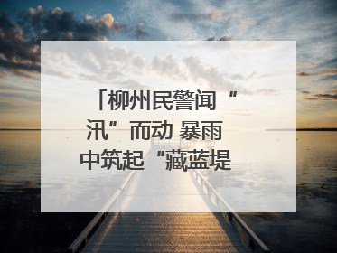 柳州民警闻“汛”而动 暴雨中筑起“藏蓝堤坝”护民安