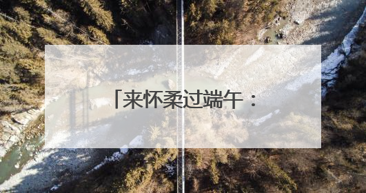 来怀柔过端午：24项45场