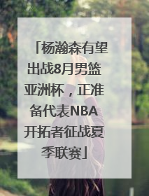 杨瀚森有望出战8月男篮亚洲杯，正准备代表NBA开拓者征战夏季联赛