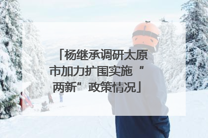 杨继承调研太原市加力扩围实施“两新”政策情况
