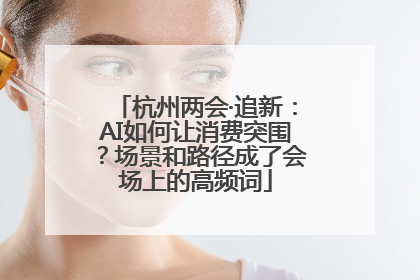 杭州两会·追新：AI如何让消费突围？场景和路径成了会场上的高频词