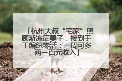 杭州大叔“宅家”照顾渐冻症妻子，接到手工编织零活：一周可多两三百元收入