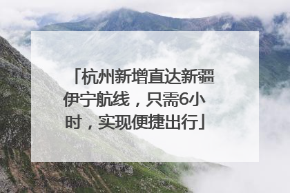 杭州新增直达新疆伊宁航线，只需6小时，实现便捷出行
