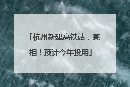 杭州新建高铁站，亮相！预计今年投用
