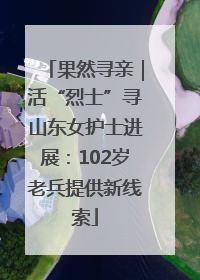 果然寻亲｜活“烈士”寻山东女护士进展：102岁老兵提供新线索