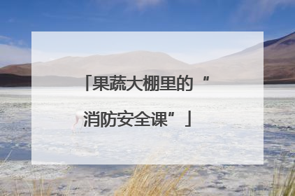 果蔬大棚里的“消防安全课”