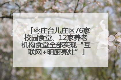 枣庄台儿庄区76家校园食堂、12家养老机构食堂全部实现“互联网+明厨亮灶”