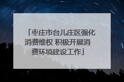 枣庄市台儿庄区强化消费维权 积极开展消费环境建设工作