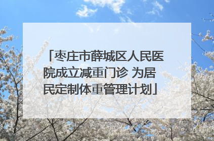 枣庄市薛城区人民医院成立减重门诊 为居民定制体重管理计划