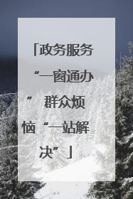 政务服务“一窗通办” 群众烦恼“一站解决”