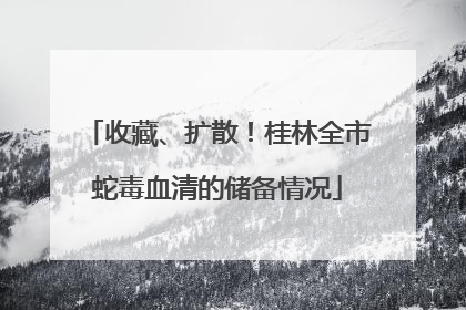 收藏、扩散！桂林全市蛇毒血清的储备情况