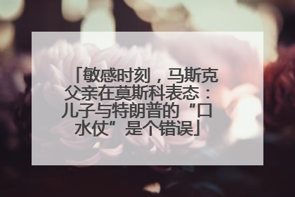 敏感时刻，马斯克父亲在莫斯科表态：儿子与特朗普的“口水仗”是个错误