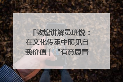 敦煌讲解员班锐：在文化传承中照见自我价值｜“有意思青年”高校公益计划