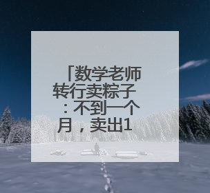 数学老师转行卖粽子：不到一个月，卖出15万个