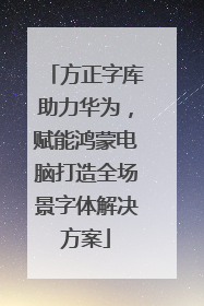 方正字库助力华为，赋能鸿蒙电脑打造全场景字体解决方案