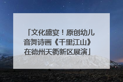 文化盛宴！原创幼儿音舞诗画《千里江山》在德州天衢新区展演