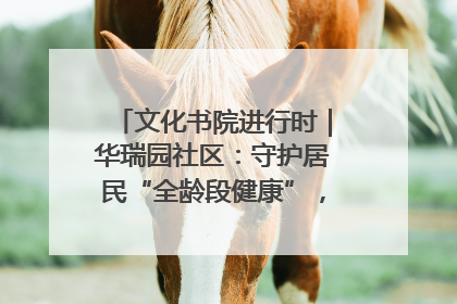 文化书院进行时｜华瑞园社区：守护居民“全龄段健康”，“圈”出幸福感