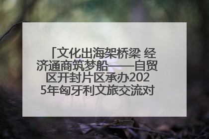 文化出海架桥梁 经济通商筑梦船——自贸区开封片区承办2025年匈牙利文旅交流对接活动专场