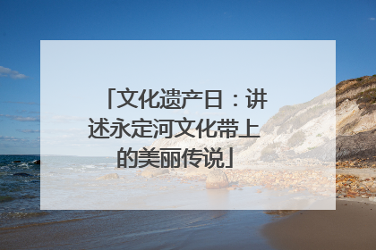文化遗产日：讲述永定河文化带上的美丽传说