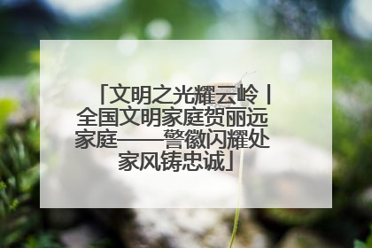 文明之光耀云岭丨全国文明家庭贺丽远家庭——警徽闪耀处 家风铸忠诚