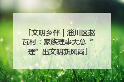 文明乡伴｜淄川区赵瓦村：家族理事大总“理”出文明新风尚