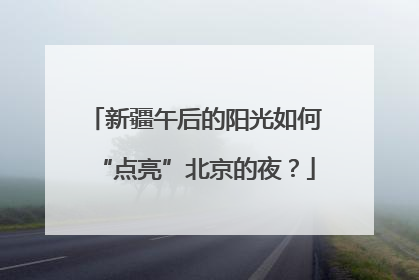 新疆午后的阳光如何“点亮”北京的夜？