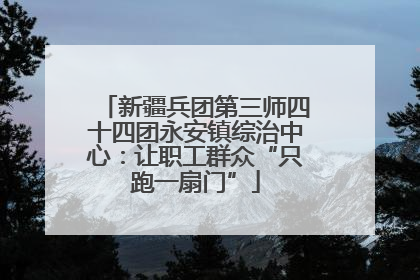 新疆兵团第三师四十四团永安镇综治中心：让职工群众“只跑一扇门”