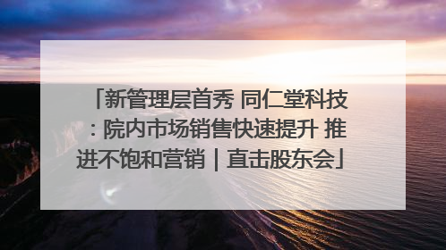 新管理层首秀 同仁堂科技：院内市场销售快速提升 推进不饱和营销｜直击股东会