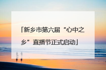 新乡市第六届“心中之乡”直播节正式启动