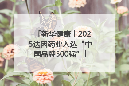 新华健康丨2025达因药业入选“中国品牌500强”