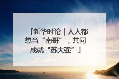 新华时论｜人人都想当“南哥”，共同成就“苏大强”