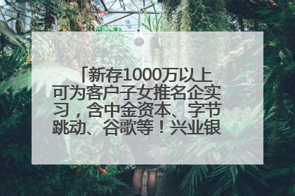 新存1000万以上可为客户子女推名企实习，含中金资本、字节跳动、谷歌等！兴业银行回应：属实