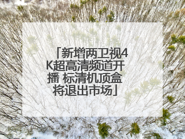 新增两卫视4K超高清频道开播 标清机顶盒将退出市场