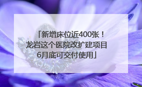 新增床位近400张！龙岩这个医院改扩建项目6月底可交付使用
