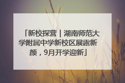 新校探营｜湖南师范大学附属中学新校区展露新颜，9月开学迎新