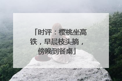时评：樱桃坐高铁，早晨枝头摘，傍晚到餐桌