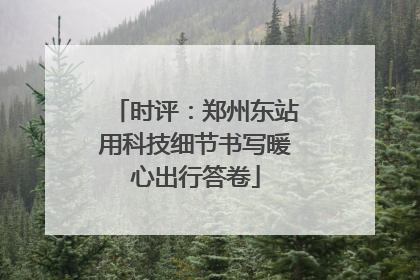 时评：郑州东站用科技细节书写暖心出行答卷