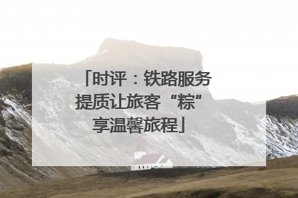 时评：铁路服务提质让旅客“粽”享温馨旅程