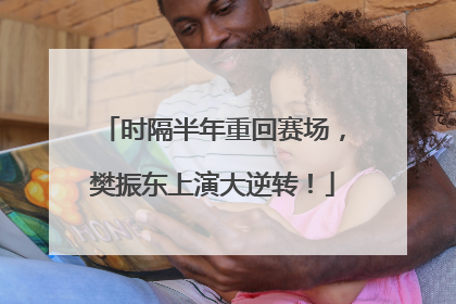时隔半年重回赛场，樊振东上演大逆转！