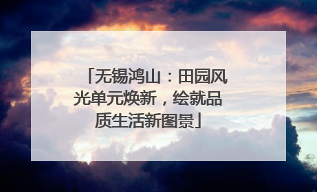 无锡鸿山：田园风光单元焕新，绘就品质生活新图景