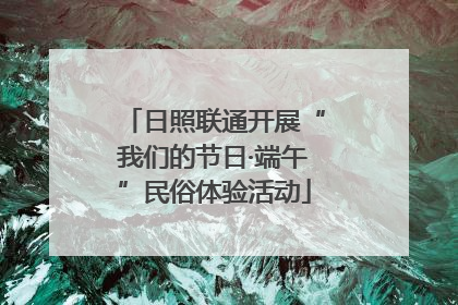 日照联通开展“我们的节日·端午”民俗体验活动
